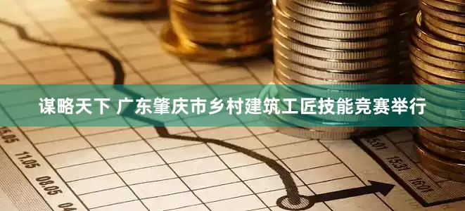 谋略天下 广东肇庆市乡村建筑工匠技能竞赛举行