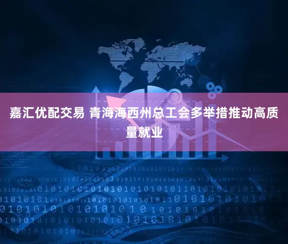 嘉汇优配交易 青海海西州总工会多举措推动高质量就业