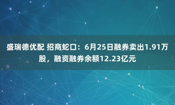 盛瑞德优配 招商蛇口：6月25日融券卖出1.91万股，融资融券余额12.23亿元