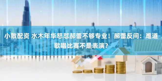 小散配资 水木年华怒怼郝蕾不够专业！郝蕾反问：难道歌唱比赛不是表演？