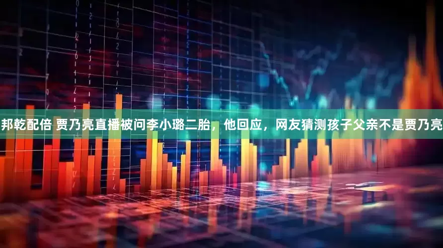 邦乾配倍 贾乃亮直播被问李小璐二胎，他回应，网友猜测孩子父亲不是贾乃亮