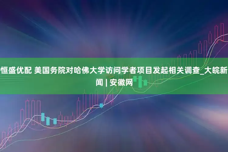 恒盛优配 美国务院对哈佛大学访问学者项目发起相关调查_大皖新闻 | 安徽网