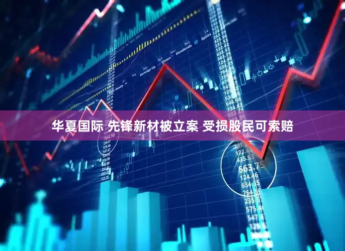 华夏国际 先锋新材被立案 受损股民可索赔