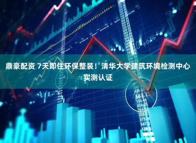 鼎豪配资 7天即住环保整装！清华大学建筑环境检测中心实测认证