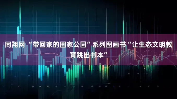 同翔网 “带回家的国家公园”系列图画书“让生态文明教育跳出书本”