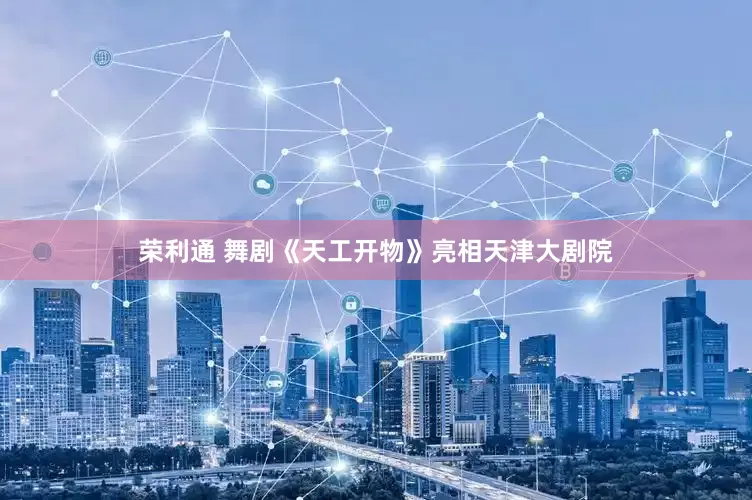 荣利通 舞剧《天工开物》亮相天津大剧院