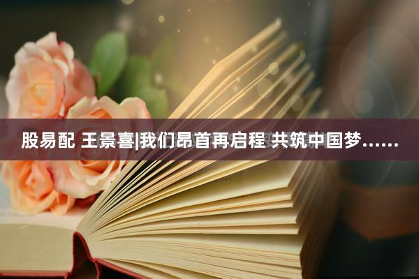 股易配 王景喜|我们昂首再启程 共筑中国梦......
