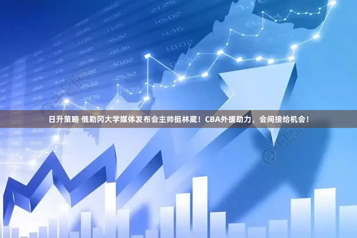 日升策略 俄勒冈大学媒体发布会主帅挺林葳！CBA外援助力，会间接给机会！