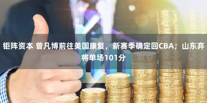 钜阵资本 曾凡博前往美国康复，新赛季确定回CBA；山东弃将单场101分