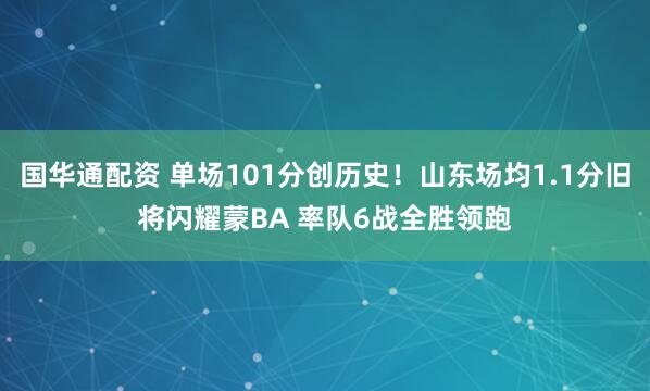 国华通配资 单场101分创历史！山东场均1.1分旧将闪耀蒙BA 率队6战全胜领跑