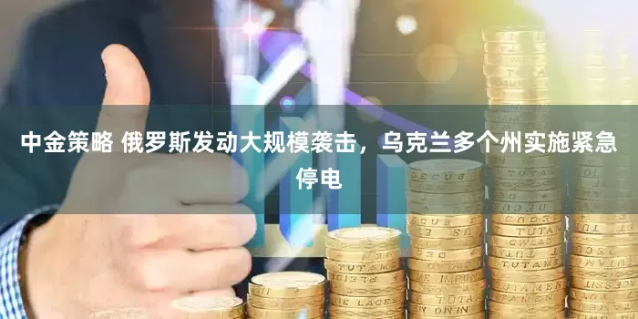 中金策略 俄罗斯发动大规模袭击，乌克兰多个州实施紧急停电