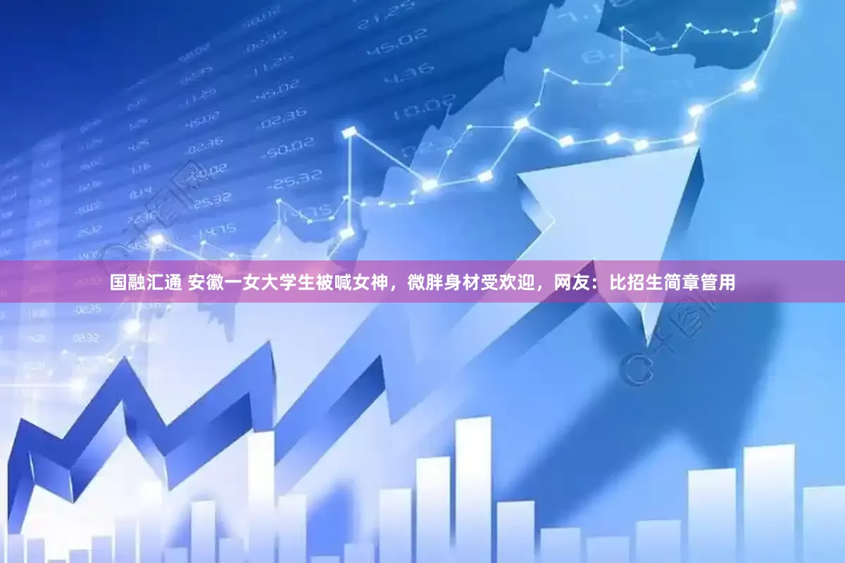 国融汇通 安徽一女大学生被喊女神，微胖身材受欢迎，网友：比招生简章管用