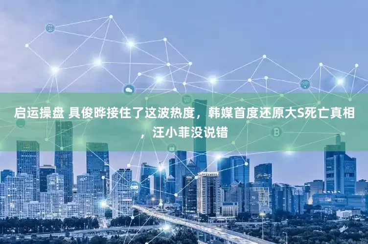 启运操盘 具俊晔接住了这波热度，韩媒首度还原大S死亡真相，汪小菲没说错