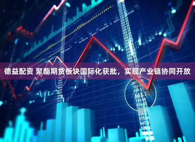 德益配资 聚酯期货板块国际化获批，实现产业链协同开放