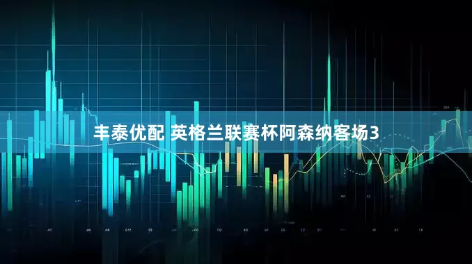 丰泰优配 英格兰联赛杯阿森纳客场3