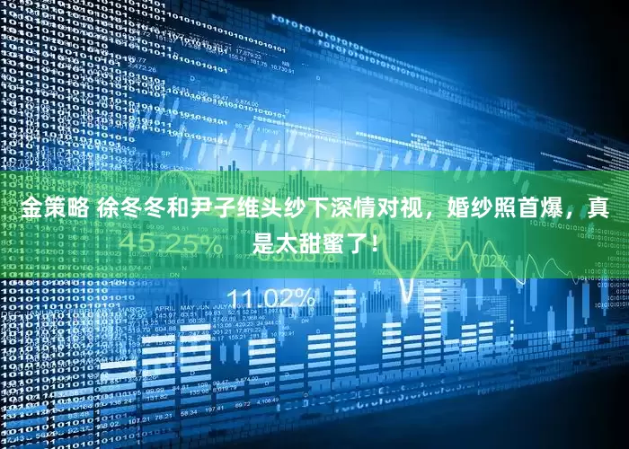 金策略 徐冬冬和尹子维头纱下深情对视，婚纱照首爆，真是太甜蜜了！