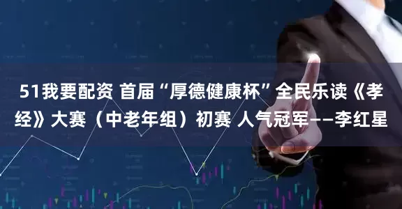 51我要配资 首届“厚德健康杯”全民乐读《孝经》大赛（中老年组）初赛 人气冠军——李红星