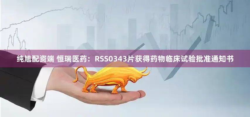 纯旭配资端 恒瑞医药：RSS0343片获得药物临床试验批准通知书
