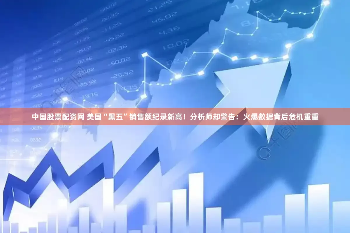 中国股票配资网 美国“黑五”销售额纪录新高！分析师却警告：火爆数据背后危机重重