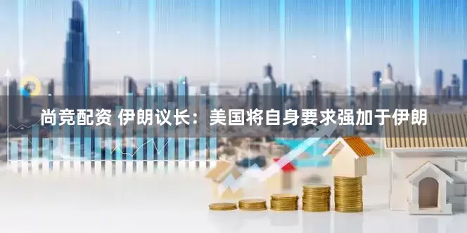 尚竞配资 伊朗议长：美国将自身要求强加于伊朗
