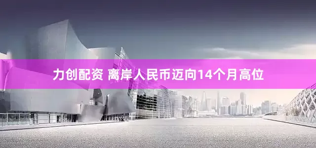 力创配资 离岸人民币迈向14个月高位