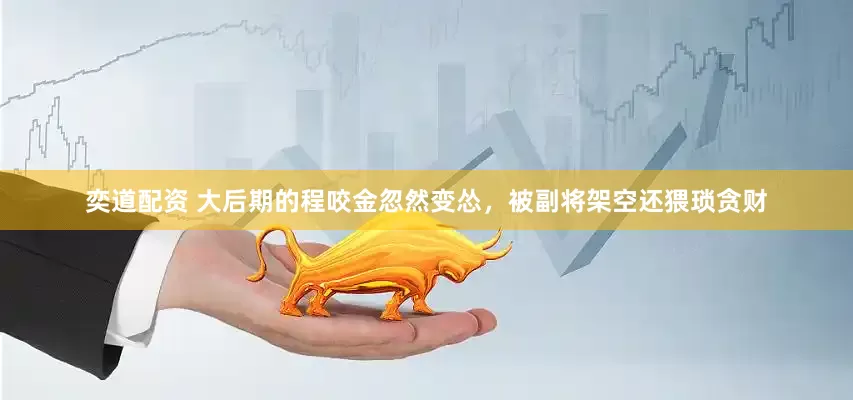 奕道配资 大后期的程咬金忽然变怂，被副将架空还猥琐贪财