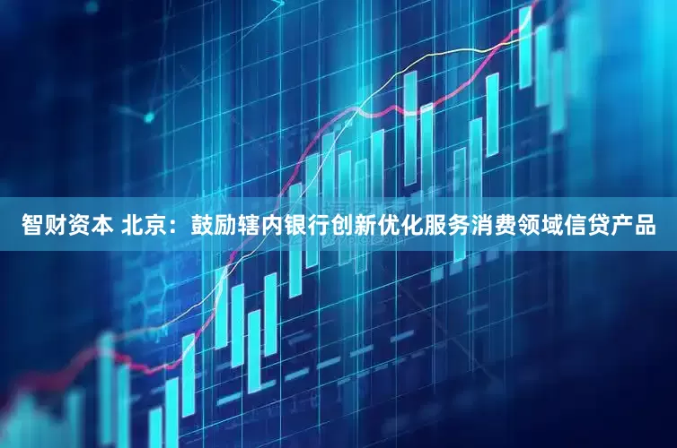 智财资本 北京：鼓励辖内银行创新优化服务消费领域信贷产品