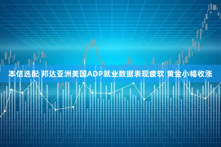 本信选配 邦达亚洲美国ADP就业数据表现疲软 黄金小幅收涨