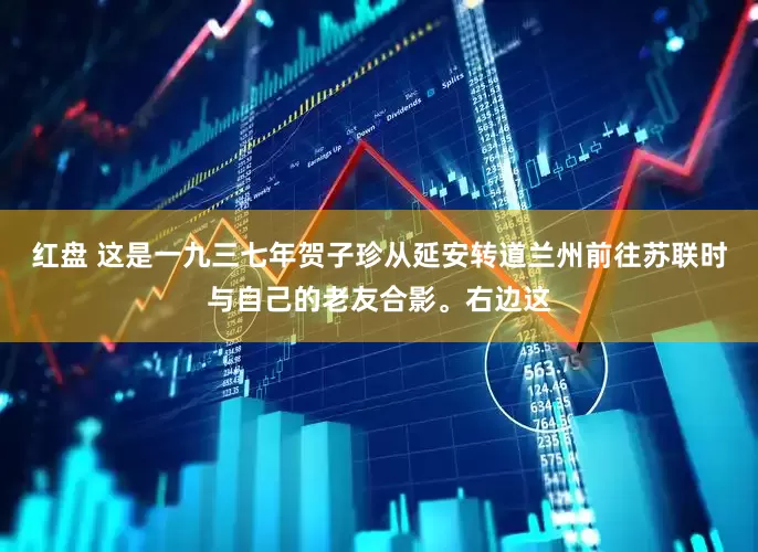 红盘 这是一九三七年贺子珍从延安转道兰州前往苏联时与自己的老友合影。右边这