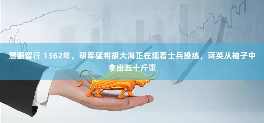 慧眼智行 1362年，明军猛将胡大海正在观看士兵操练，蒋英从袖子中拿出五十斤重