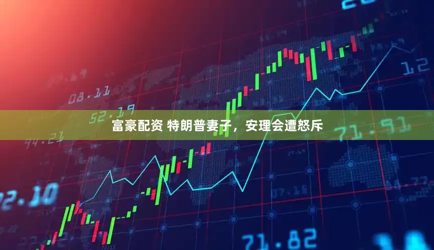 富豪配资 特朗普妻子，安理会遭怒斥