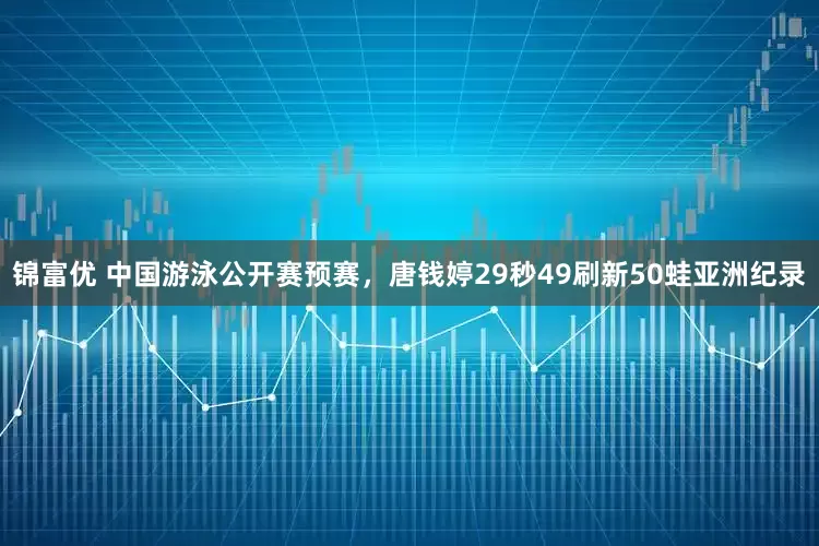 锦富优 中国游泳公开赛预赛，唐钱婷29秒49刷新50蛙亚洲纪录