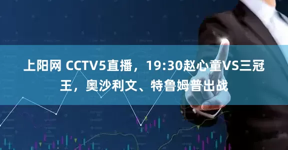 上阳网 CCTV5直播，19:30赵心童VS三冠王，奥沙利文、特鲁姆普出战