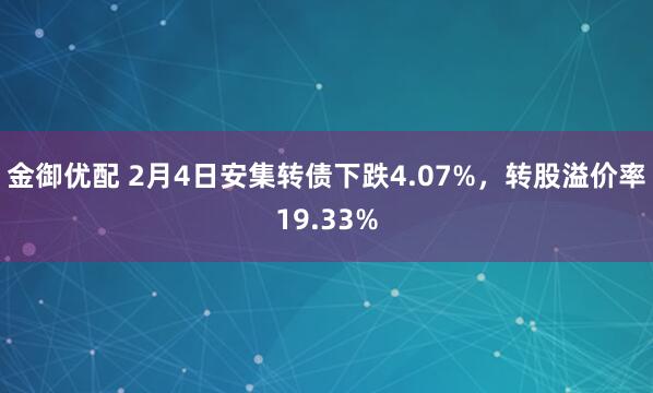 金御优配 2月4日安集转债下跌4.07%，转股溢价率19.33%
